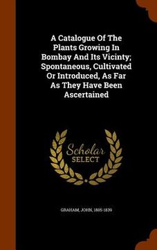 portada A Catalogue Of The Plants Growing In Bombay And Its Vicinty; Spontaneous, Cultivated Or Introduced, As Far As They Have Been Ascertained