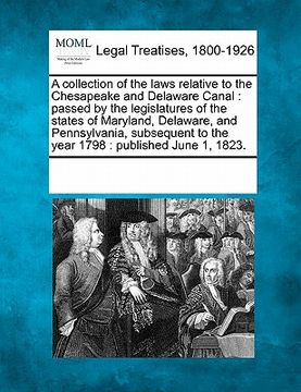 portada a collection of the laws relative to the chesapeake and delaware canal: passed by the legislatures of the states of maryland, delaware, and pennsylv (in English)