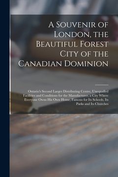 portada A Souvenir of London, the Beautiful Forest City of the Canadian Dominion [microform]: Ontario's Second Larges Distributing Centre, Unequalled Faciliti (en Inglés)