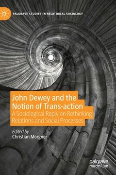 portada John Dewey and the Notion of Trans-Action: A Sociological Reply on Rethinking Relations and Social Processes
