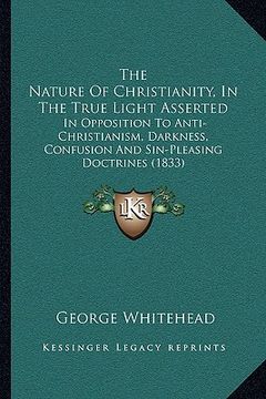 portada the nature of christianity, in the true light asserted: in opposition to anti-christianism, darkness, confusion and sin-pleasing doctrines (1833) (en Inglés)