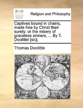 portada captives bound in chains, made free by christ their surety: or the misery of graceless sinners, ... by t. doolittel [sic]. (in English)