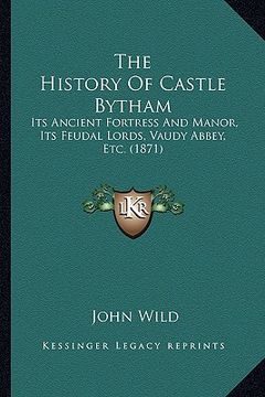 portada the history of castle bytham: its ancient fortress and manor, its feudal lords, vaudy abbey, etc. (1871) (in English)
