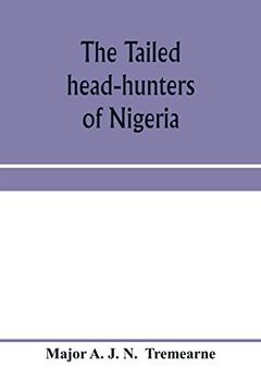portada The Tailed Head-Hunters of Nigeria; An Account of an Official's Seven Years' Experience in the Northern Nigerian Pagan Belt, and a Description of the. And Customs of Some of its Native Tribes (en Inglés)