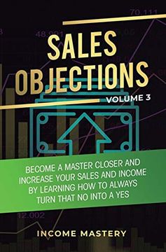 portada Sales Objections: Become a Master Closer and Increase Your Sales and Income by Learning how to Always Turn That no Into a yes Volume 3 (en Inglés)