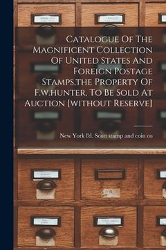 portada Catalogue Of The Magnificent Collection Of United States And Foreign Postage Stamps, the Property Of F.w.hunter, To Be Sold At Auction [without Reserv (en Inglés)