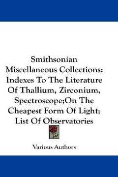 portada smithsonian miscellaneous collections: indexes to the literature of thallium, zirconium, spectroscope;on the cheapest form of light; list of observato (in English)