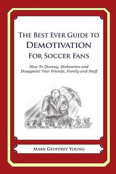 portada The Best Ever Guide to Demotivation for Soccer Fans: How To Dismay, Dishearten and Disappoint Your Friends, Family and Staff (en Inglés)