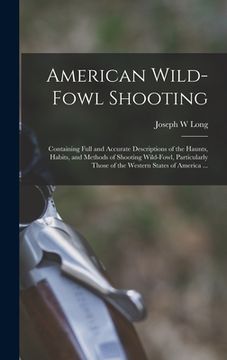 portada American Wild-fowl Shooting: Containing Full and Accurate Descriptions of the Haunts, Habits, and Methods of Shooting Wild-fowl, Particularly Those (en Inglés)