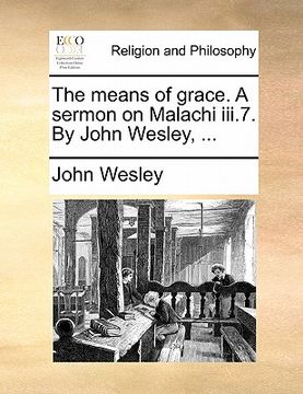 portada the means of grace. a sermon on malachi iii.7. by john wesley, ... (en Inglés)
