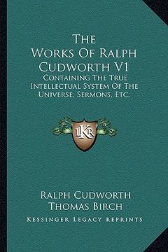 portada the works of ralph cudworth v1: containing the true intellectual system of the universe, sermons, etc. (en Inglés)