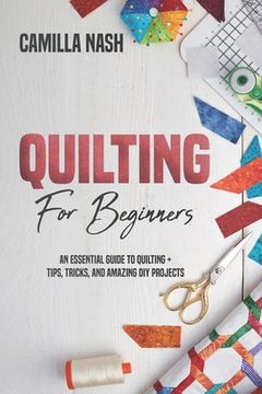 Quilting for Beginners: An Essential Guide to Quilting + Tips, Tricks, and Amazing DIY Projects (en Inglés)