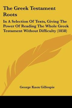 portada the greek testament roots: in a selection of texts, giving the power of reading the whole greek testament without difficulty (1858) (en Inglés)