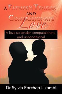 portada a father's tender and compassionate love: a love so tender, compassionate, and unconditional (en Inglés)