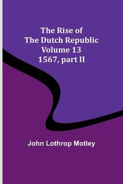 portada The Rise of the Dutch Republic - Volume 13: 1567, part II (en Inglés)