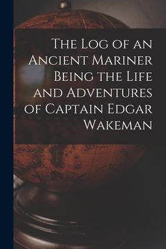 portada The Log of an Ancient Mariner Being the Life and Adventures of Captain Edgar Wakeman (en Inglés)