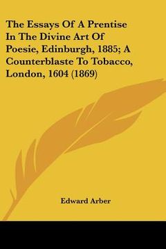 portada the essays of a prentise in the divine art of poesie, edinburgh, 1885; a counterblaste to tobacco, london, 1604 (1869) (in English)