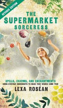 portada The Supermarket Sorceress: Spells, Charms, and Enchantments Using Everyday Ingredients to Make Your Wishes Come True (in English)