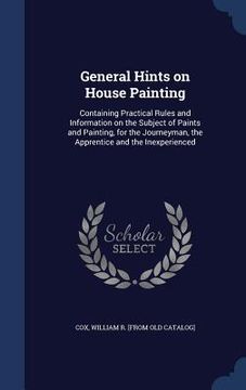 portada General Hints on House Painting: Containing Practical Rules and Information on the Subject of Paints and Painting, for the Journeyman, the Apprentice