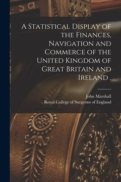 portada A Statistical Display of the Finances, Navigation and Commerce of the United Kingdom of Great Britain and Ireland . (en Inglés)