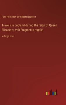 portada Travels in England during the reign of Queen Elizabeth; with Fragmenta regalia: in large print (in English)