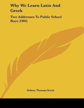 portada why we learn latin and greek: two addresses to public school boys (1904) (en Inglés)