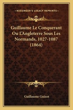 portada Guillaume Le Conquerant Ou L'Angleterre Sous Les Normands, 1027-1087 (1864) (en Francés)