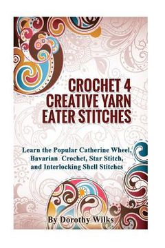 portada Crocheting Crochet 4 Creative Yarn Eater Stitches: Learn the Popular Catherine Wheel, Bavarian Crochet, Star Stitch, and Interlocking Shell Stitches (in English)
