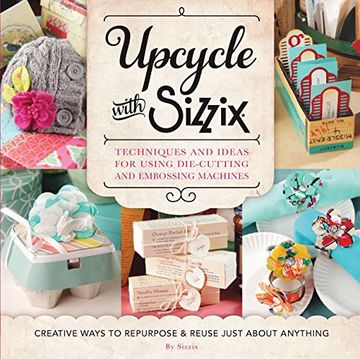 portada Upcycle With Sizzix: Techniques and Ideas for Usign Sizzix Die-Cutting and Embossing Machines - Creative Ways to Repurpose and Reuse Just About Anything (Cut it up) (in English)
