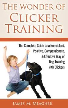 portada The Wonder of Clicker Training: The Complete Guide to a Nonviolent, Positive, Compassionate, & Effective Way of Dog Training with Clickers (in English)