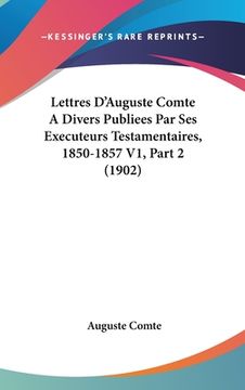 portada Lettres D'Auguste Comte A Divers Publiees Par Ses Executeurs Testamentaires, 1850-1857 V1, Part 2 (1902) (in French)