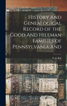 portada History And Genealogical Record of the Good And Hileman Families of Pennsylvania And (en Inglés)