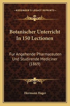 portada Botanischer Unterricht In 150 Lectionen: Fur Angehende Pharmaceuten Und Studirende Mediciner (1869) (in German)