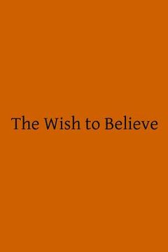 portada The Wish to Believe: A Discussion Concerning the Temper of Mind Man Should Undertake in Religious Inquiry (in English)