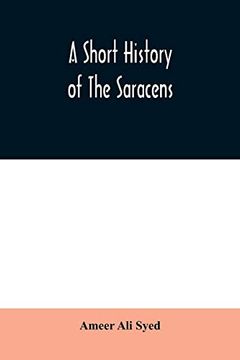 portada A Short History of the Saracens, Being a Concise Account of the Rise and Decline of the Saracenic Power and of the Economic, Social and Intellectual. Destruction of Bagdad, and the Expulsion of 
