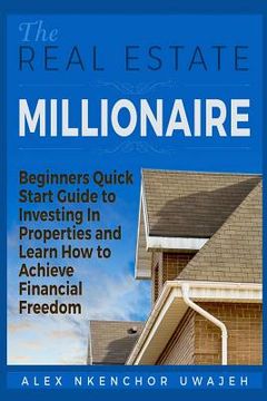 portada The Real Estate Millionaire - Beginners Quick Start Guide to Investing In Properties and Learn How to Achieve Financial Freedom (en Inglés)