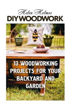 portada DIY Woodwork: 13 Woodworking Projects for Your Backyard and Garden (en Inglés)