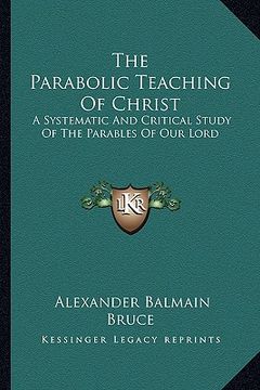 portada the parabolic teaching of christ: a systematic and critical study of the parables of our lord (en Inglés)