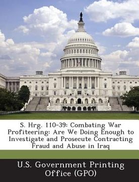 portada S. Hrg. 110-39: Combating War Profiteering: Are We Doing Enough to Investigate and Prosecute Contracting Fraud and Abuse in Iraq