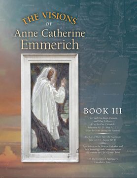 portada The Visions of Anne Catherine Emmerich , Book Iii: The Final Teachings, Passion, & What Follows With a Day-By-Day Chronicle February. June ad 33 to August ad 44: Volume 3 (en Inglés)