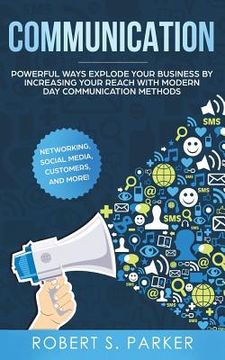 portada Communication: Powerful Ways Explode Your Business by Increasing your Reach with Modern Day Communication Methods. Networking, Social (en Inglés)