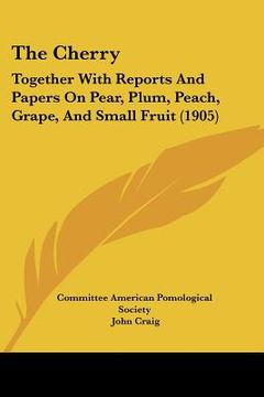 portada the cherry: together with reports and papers on pear, plum, peach, grape, and small fruit (1905) (in English)