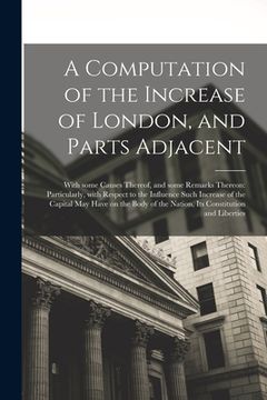 portada A Computation of the Increase of London, and Parts Adjacent; With Some Causes Thereof, and Some Remarks Thereon: Particularly, With Respect to the Inf