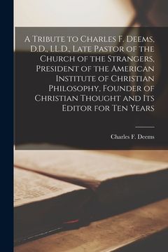 portada A Tribute to Charles F. Deems, D.D., LL.D., Late Pastor of the Church of the Strangers, President of the American Institute of Christian Philosophy, F (in English)