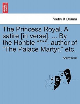 portada the princess royal. a satire [in verse]. ... by the honble ****, author of "the palace martyr," etc. (en Inglés)