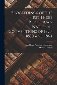 portada Proceedings of the First Three Republican National Conventions of 1856, 1860 and 1864 (en Inglés)