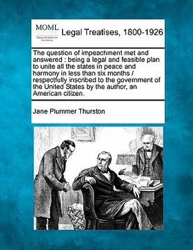 portada the question of impeachment met and answered: being a legal and feasible plan to unite all the states in peace and harmony in less than six months / r (en Inglés)