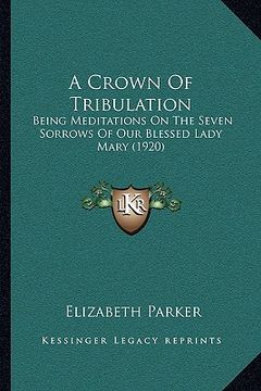 portada a crown of tribulation: being meditations on the seven sorrows of our blessed lady mary (1920) (en Inglés)