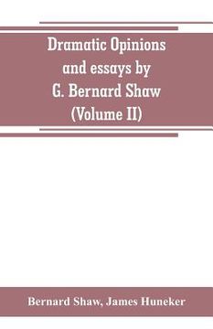 portada Dramatic opinions and essays by G. Bernard Shaw; containing as well A word on the Dramatic opinions and essays, of G. Bernard Shaw (Volume II)