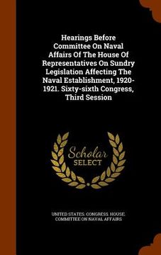 portada Hearings Before Committee On Naval Affairs Of The House Of Representatives On Sundry Legislation Affecting The Naval Establishment, 1920-1921. Sixty-s (en Inglés)